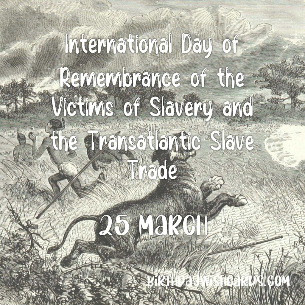 25-March International Day of Remembrance of the Victims of Slavery and the Transatlantic Slave Trade: