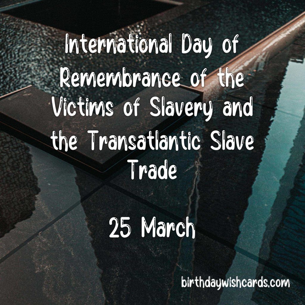 25-March International Day of Remembrance of the Victims of Slavery and the Transatlantic Slave Trade: