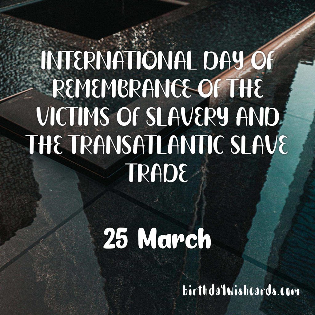 25-March International Day of Remembrance of the Victims of Slavery and the Transatlantic Slave Trade: