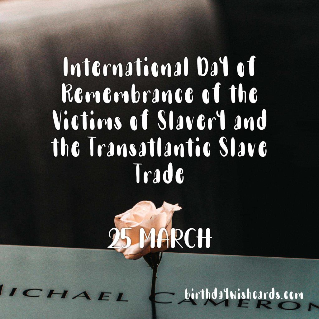 25-March International Day of Remembrance of the Victims of Slavery and the Transatlantic Slave Trade: